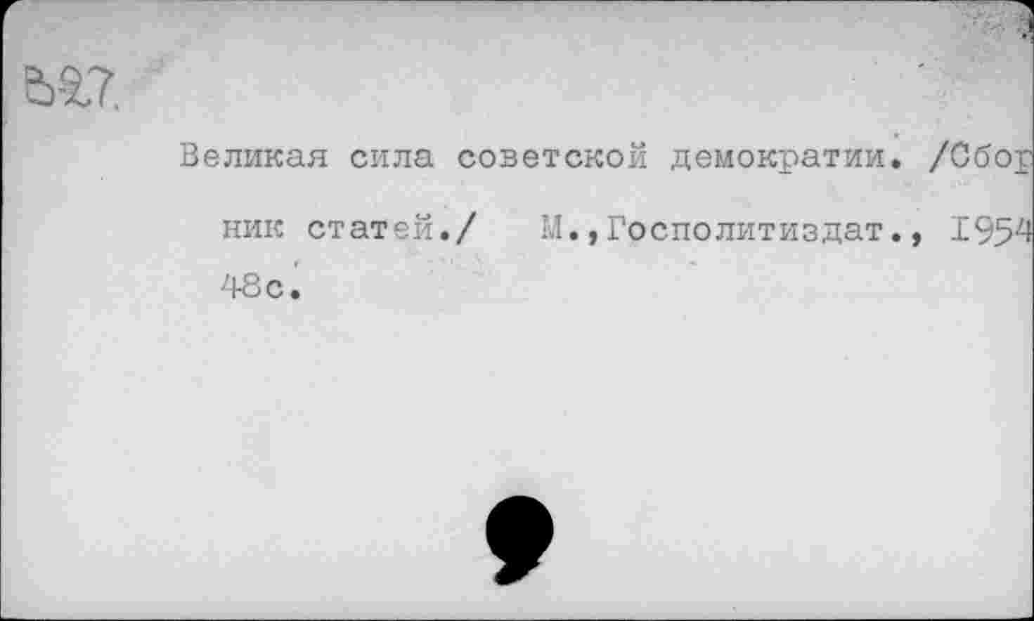 ﻿Великая сила советской демократии. /Сбор
ник статей./ 48с.
М.,Госполитиздат., 1954